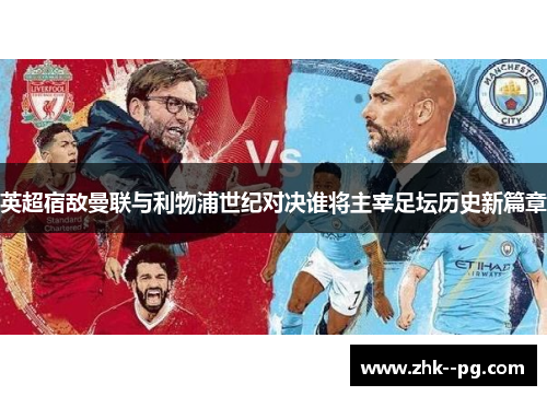 英超宿敌曼联与利物浦世纪对决谁将主宰足坛历史新篇章