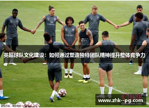 英超球队文化建设：如何通过塑造独特团队精神提升整体竞争力
