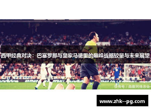 西甲经典对决：巴塞罗那与皇家马德里的巅峰战略较量与未来展望