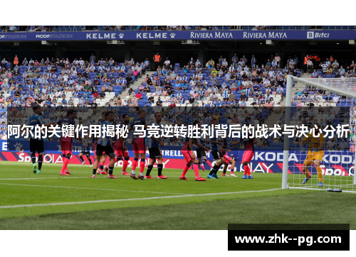 阿尔的关键作用揭秘 马竞逆转胜利背后的战术与决心分析