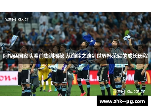 阿根廷国家队赛前集训揭秘 从巅峰之路到世界杯荣耀的成长历程