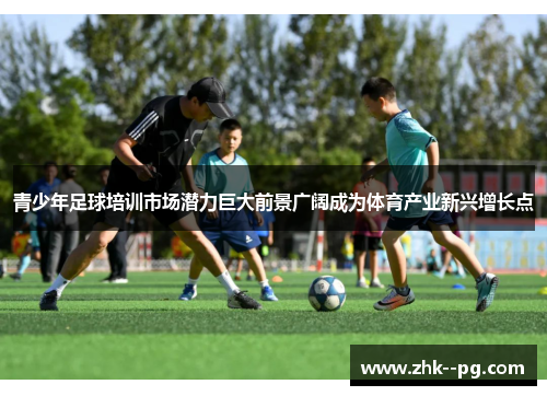 青少年足球培训市场潜力巨大前景广阔成为体育产业新兴增长点