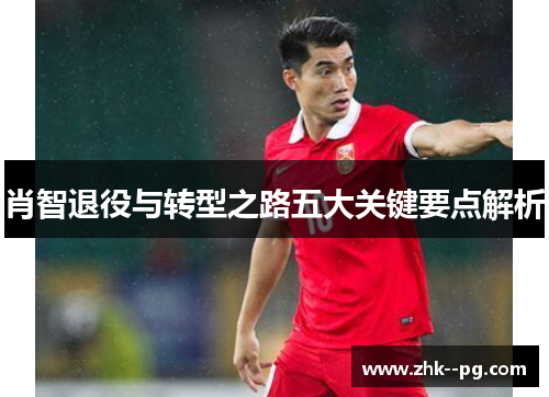 肖智退役与转型之路五大关键要点解析