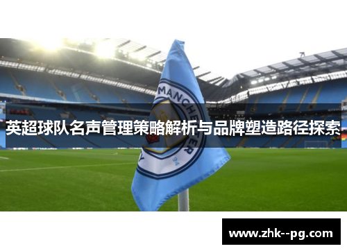 英超球队名声管理策略解析与品牌塑造路径探索