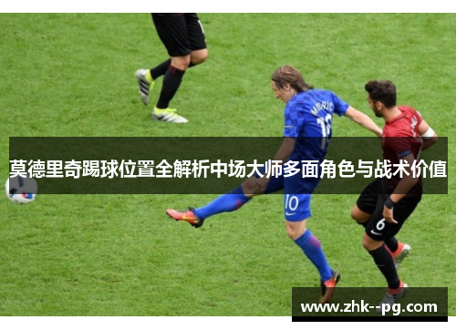 莫德里奇踢球位置全解析中场大师多面角色与战术价值