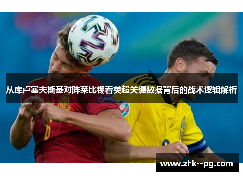 从库卢塞夫斯基对阵莱比锡看英超关键数据背后的战术逻辑解析