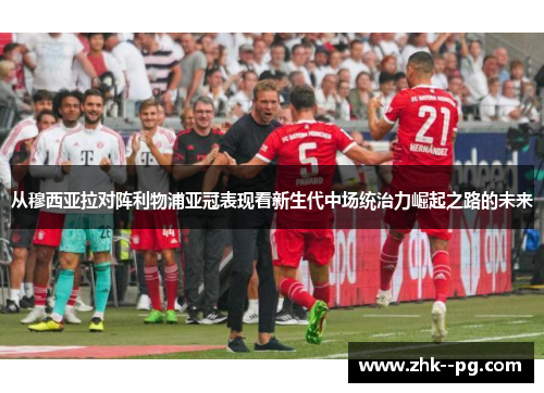 从穆西亚拉对阵利物浦亚冠表现看新生代中场统治力崛起之路的未来