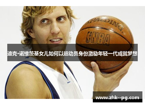 迪克·诺维茨基女儿如何以运动员身份激励年轻一代成就梦想