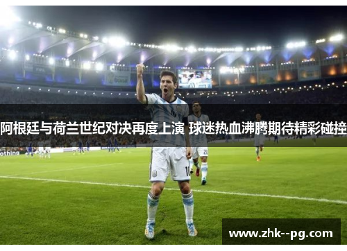 阿根廷与荷兰世纪对决再度上演 球迷热血沸腾期待精彩碰撞