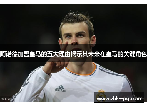 阿诺德加盟皇马的五大理由揭示其未来在皇马的关键角色