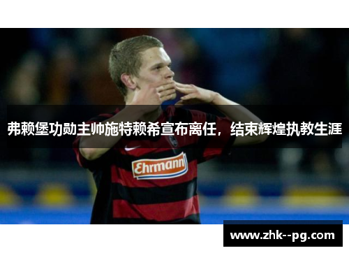 弗赖堡功勋主帅施特赖希宣布离任，结束辉煌执教生涯