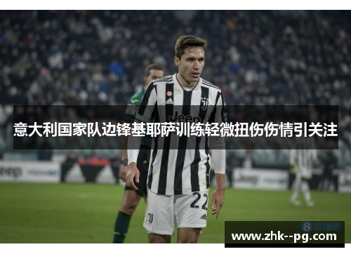 意大利国家队边锋基耶萨训练轻微扭伤伤情引关注