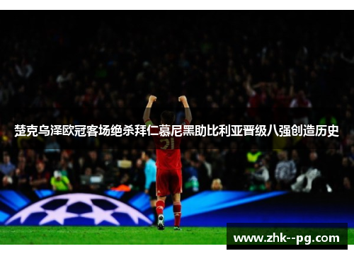 楚克乌泽欧冠客场绝杀拜仁慕尼黑助比利亚晋级八强创造历史