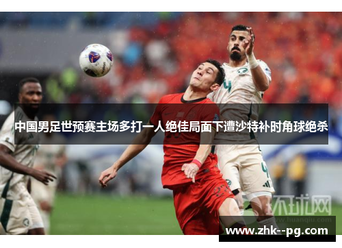 中国男足世预赛主场多打一人绝佳局面下遭沙特补时角球绝杀