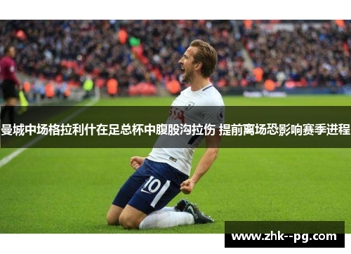 曼城中场格拉利什在足总杯中腹股沟拉伤 提前离场恐影响赛季进程