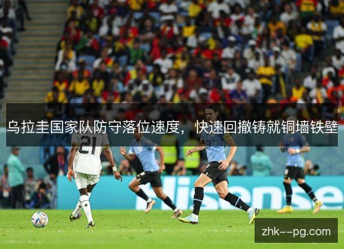 乌拉圭国家队防守落位速度，快速回撤铸就铜墙铁壁
